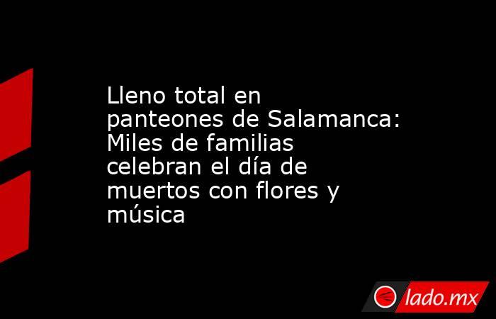 Lleno total en panteones de Salamanca: Miles de familias celebran el día de muertos con flores y música. Noticias en tiempo real