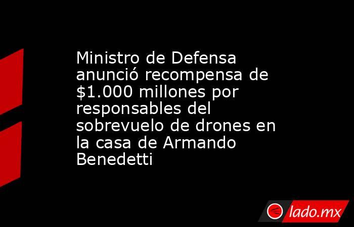 Ministro de Defensa anunció recompensa de $1.000 millones por responsables del sobrevuelo de drones en la casa de Armando Benedetti. Noticias en tiempo real