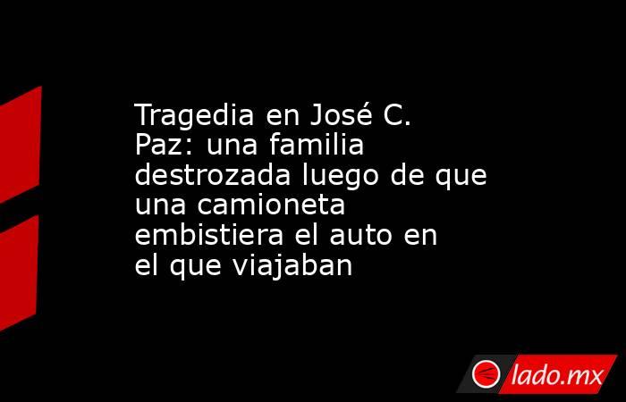 Tragedia en José C. Paz: una familia destrozada luego de que una camioneta embistiera el auto en el que viajaban. Noticias en tiempo real