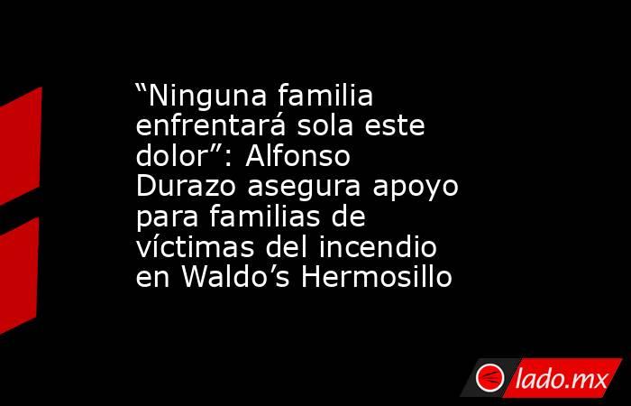 “Ninguna familia enfrentará sola este dolor”: Alfonso Durazo asegura apoyo para familias de víctimas del incendio en Waldo’s Hermosillo. Noticias en tiempo real