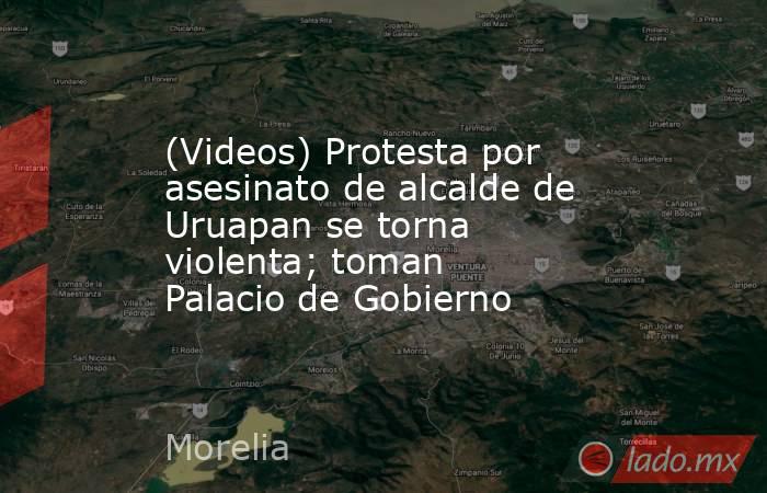(Videos) Protesta por asesinato de alcalde de Uruapan se torna violenta; toman Palacio de Gobierno. Noticias en tiempo real