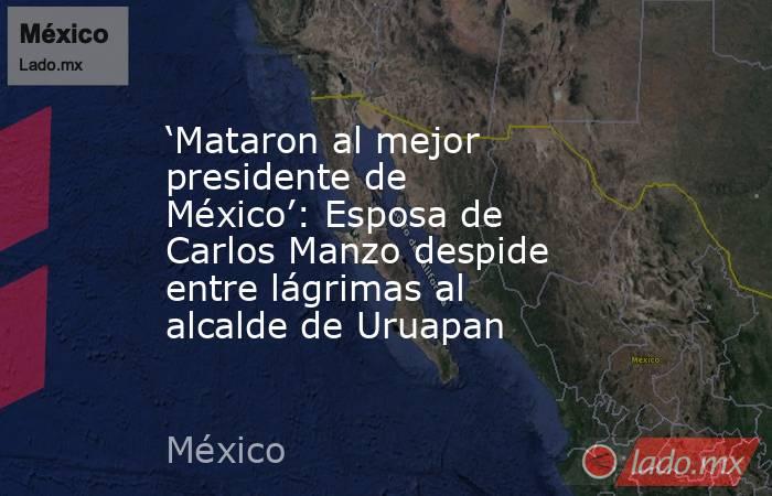 ‘Mataron al mejor presidente de México’: Esposa de Carlos Manzo despide entre lágrimas al alcalde de Uruapan. Noticias en tiempo real