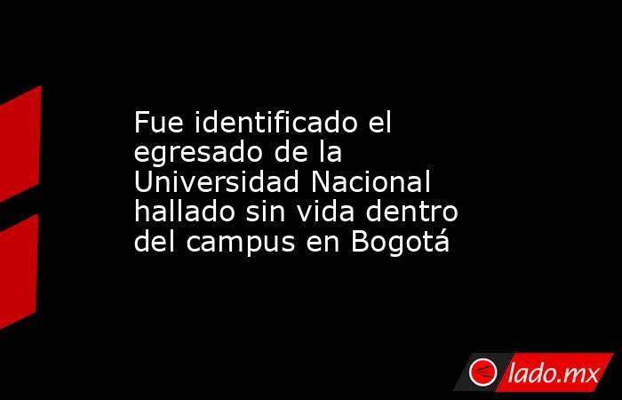 Fue identificado el egresado de la Universidad Nacional hallado sin vida dentro del campus en Bogotá. Noticias en tiempo real