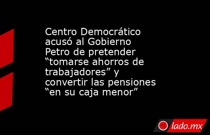 Centro Democrático acusó al Gobierno Petro de pretender “tomarse ahorros de trabajadores” y convertir las pensiones “en su caja menor”. Noticias en tiempo real