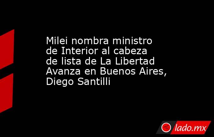 Milei nombra ministro de Interior al cabeza de lista de La Libertad Avanza en Buenos Aires, Diego Santilli. Noticias en tiempo real