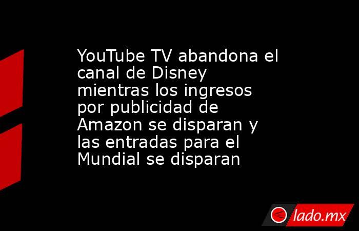 YouTube TV abandona el canal de Disney mientras los ingresos por publicidad de Amazon se disparan y las entradas para el Mundial se disparan. Noticias en tiempo real