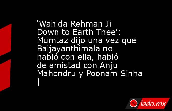 ‘Wahida Rehman Ji Down to Earth Thee’: Mumtaz dijo una vez que Baijayanthimala no habló con ella, habló de amistad con Anju Mahendru y Poonam Sinha |. Noticias en tiempo real