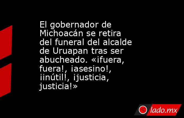 El gobernador de Michoacán se retira del funeral del alcalde de Uruapan tras ser abucheado. «¡fuera, fuera!, ¡asesino!, ¡inútil!, ¡justicia, justicia!». Noticias en tiempo real