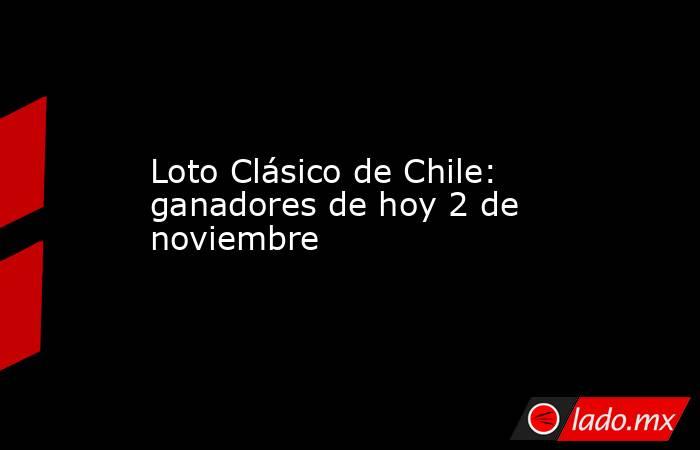 Loto Clásico de Chile: ganadores de hoy 2 de noviembre. Noticias en tiempo real