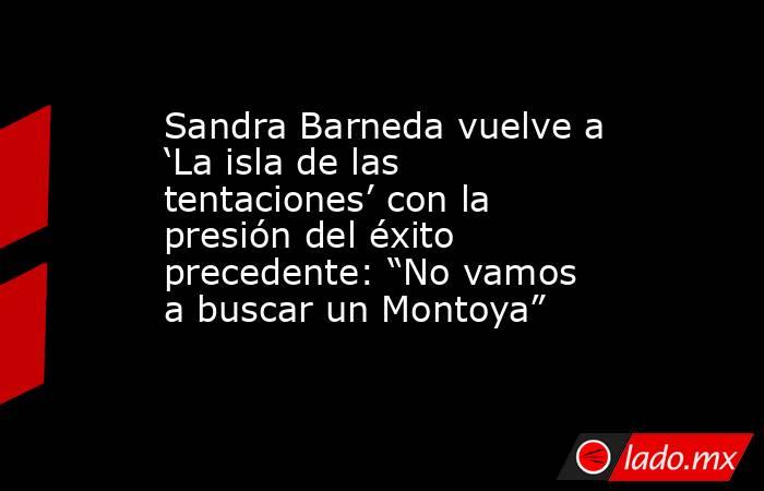 Sandra Barneda vuelve a ‘La isla de las tentaciones’ con la presión del éxito precedente: “No vamos a buscar un Montoya”. Noticias en tiempo real