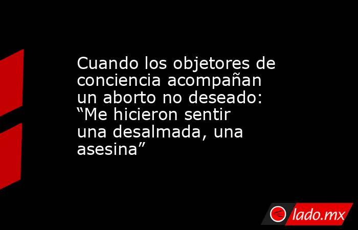 Cuando los objetores de conciencia acompañan un aborto no deseado: “Me hicieron sentir una desalmada, una asesina”. Noticias en tiempo real