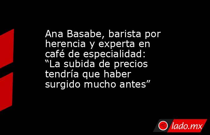 Ana Basabe, barista por herencia y experta en café de especialidad: “La subida de precios tendría que haber surgido mucho antes”. Noticias en tiempo real