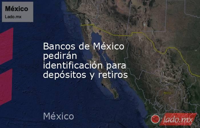Bancos de México pedirán identificación para depósitos y retiros. Noticias en tiempo real