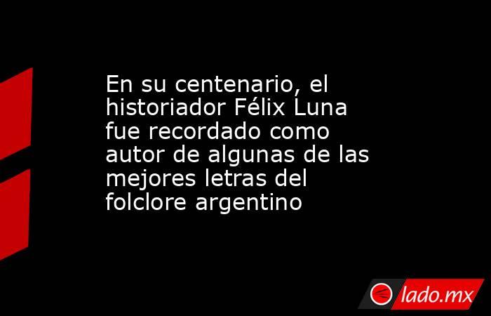 En su centenario, el historiador Félix Luna fue recordado como autor de algunas de las mejores letras del folclore argentino. Noticias en tiempo real
