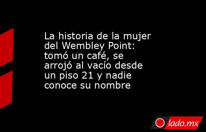 La historia de la mujer del Wembley Point: tomó un café, se arrojó al vacío desde un piso 21 y nadie conoce su nombre. Noticias en tiempo real