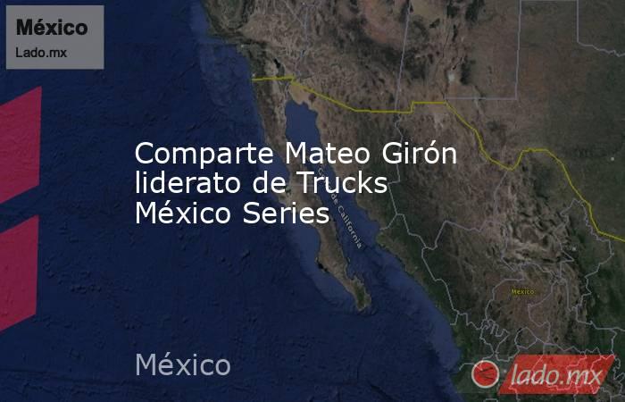 Comparte Mateo Girón liderato de Trucks México Series. Noticias en tiempo real