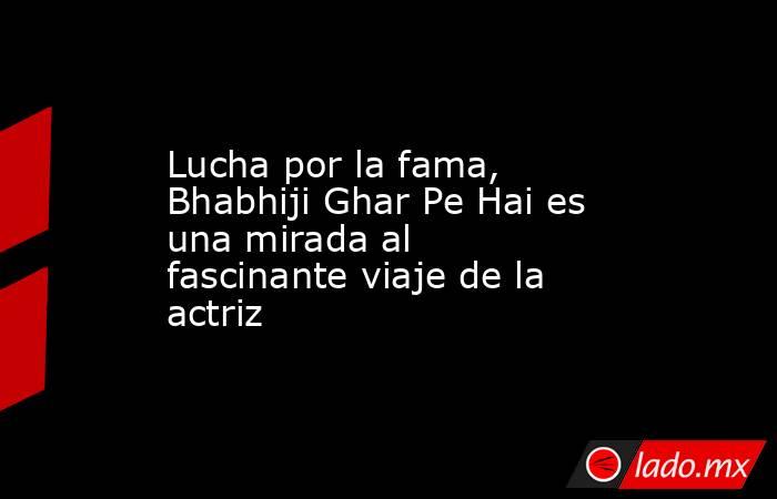 Lucha por la fama, Bhabhiji Ghar Pe Hai es una mirada al fascinante viaje de la actriz. Noticias en tiempo real