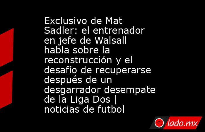 Exclusivo de Mat Sadler: el entrenador en jefe de Walsall habla sobre la reconstrucción y el desafío de recuperarse después de un desgarrador desempate de la Liga Dos | noticias de futbol. Noticias en tiempo real