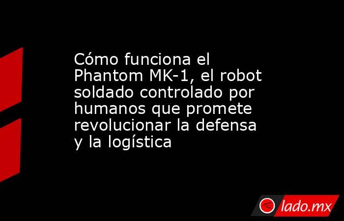 Cómo funciona el Phantom MK-1, el robot soldado controlado por humanos que promete revolucionar la defensa y la logística. Noticias en tiempo real