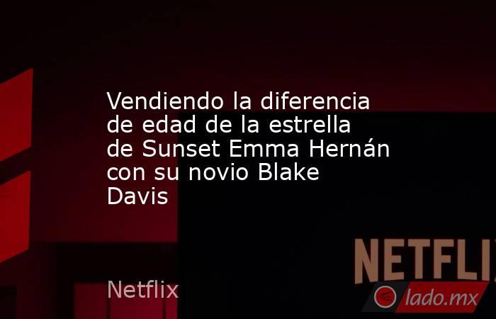 Vendiendo la diferencia de edad de la estrella de Sunset Emma Hernán con su novio Blake Davis. Noticias en tiempo real