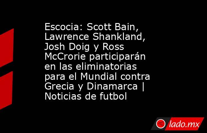 Escocia: Scott Bain, Lawrence Shankland, Josh Doig y Ross McCrorie participarán en las eliminatorias para el Mundial contra Grecia y Dinamarca | Noticias de futbol. Noticias en tiempo real