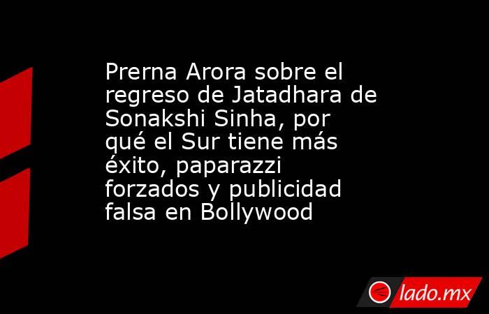 Prerna Arora sobre el regreso de Jatadhara de Sonakshi Sinha, por qué el Sur tiene más éxito, paparazzi forzados y publicidad falsa en Bollywood. Noticias en tiempo real