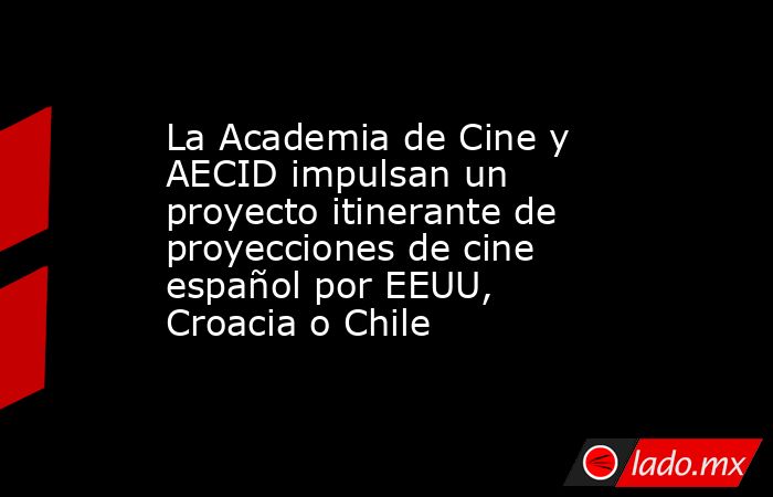La Academia de Cine y AECID impulsan un proyecto itinerante de proyecciones de cine español por EEUU, Croacia o Chile. Noticias en tiempo real