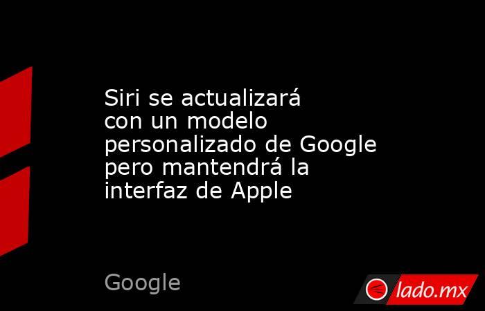 Siri se actualizará con un modelo personalizado de Google pero mantendrá la interfaz de Apple. Noticias en tiempo real