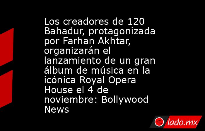 Los creadores de 120 Bahadur, protagonizada por Farhan Akhtar, organizarán el lanzamiento de un gran álbum de música en la icónica Royal Opera House el 4 de noviembre: Bollywood News. Noticias en tiempo real