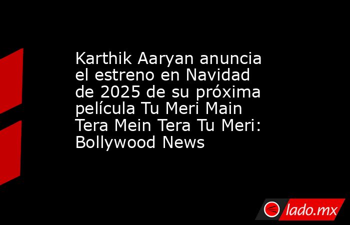 Karthik Aaryan anuncia el estreno en Navidad de 2025 de su próxima película Tu Meri Main Tera Mein Tera Tu Meri: Bollywood News. Noticias en tiempo real