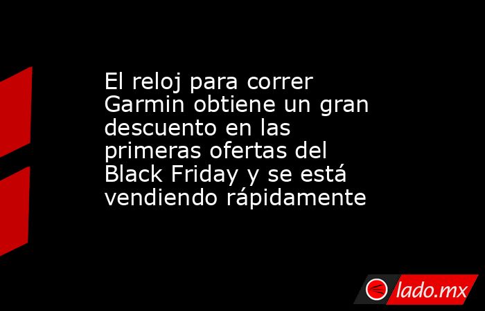 El reloj para correr Garmin obtiene un gran descuento en las primeras ofertas del Black Friday y se está vendiendo rápidamente. Noticias en tiempo real