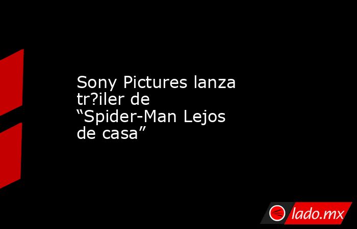 Sony Pictures lanza tr?iler de “Spider-Man Lejos de casa”. Noticias en tiempo real