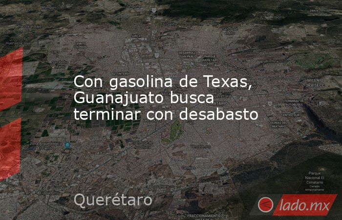 Con gasolina de Texas, Guanajuato busca terminar con desabasto. Noticias en tiempo real