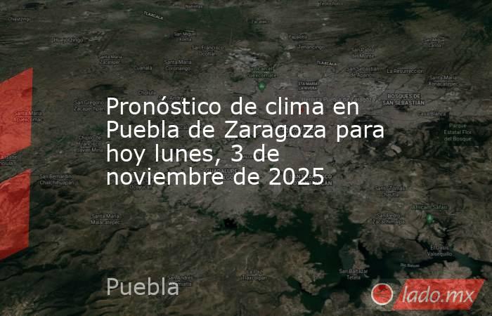 Pronóstico de clima en Puebla de Zaragoza para hoy lunes, 3 de noviembre de 2025 . Noticias en tiempo real