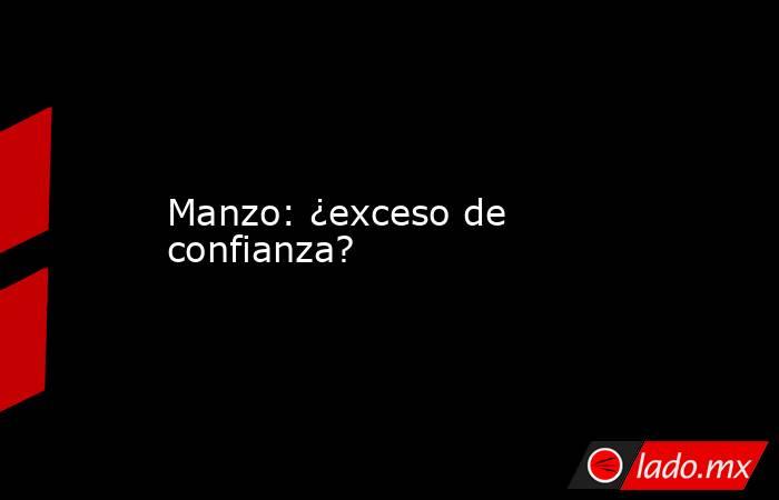 Manzo: ¿exceso de confianza?. Noticias en tiempo real
