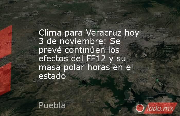 Clima para Veracruz hoy 3 de noviembre: Se prevé continúen los efectos del FF12 y su masa polar horas en el estado. Noticias en tiempo real
