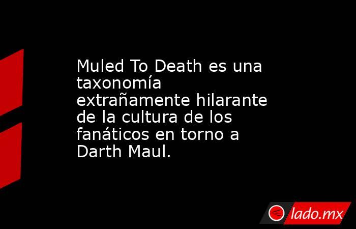 Muled To Death es una taxonomía extrañamente hilarante de la cultura de los fanáticos en torno a Darth Maul.. Noticias en tiempo real