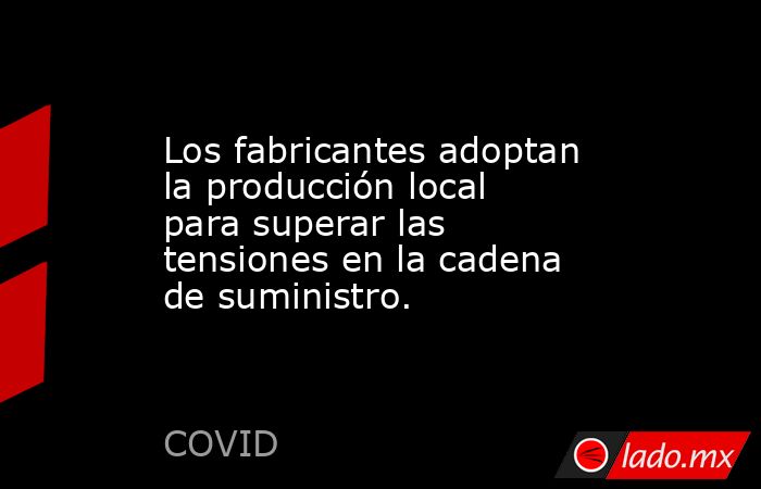 Los fabricantes adoptan la producción local para superar las tensiones en la cadena de suministro.. Noticias en tiempo real