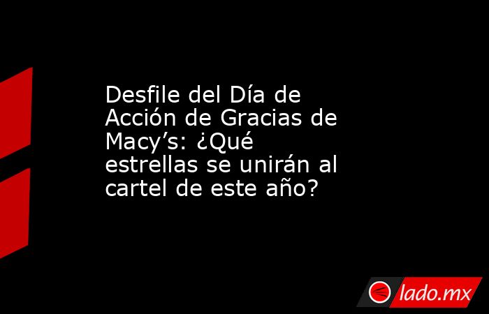 Desfile del Día de Acción de Gracias de Macy’s: ¿Qué estrellas se unirán al cartel de este año?. Noticias en tiempo real