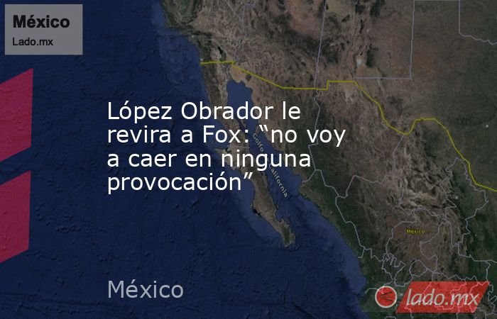 López Obrador le revira a Fox: “no voy a caer en ninguna provocación”. Noticias en tiempo real