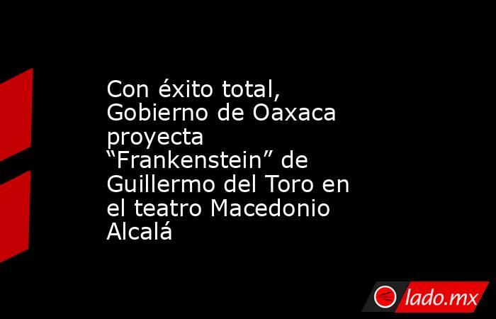 Con éxito total, Gobierno de Oaxaca proyecta “Frankenstein” de Guillermo del Toro en el teatro Macedonio Alcalá. Noticias en tiempo real