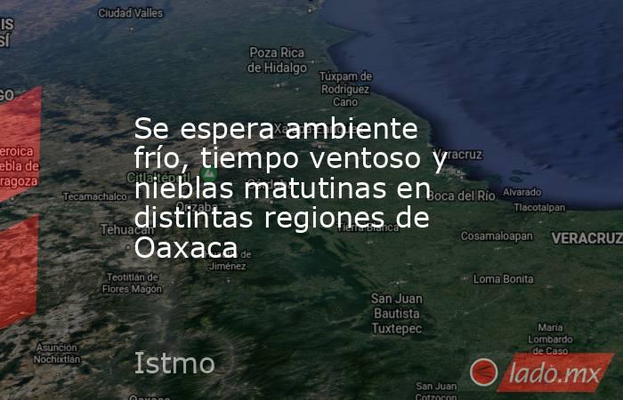 Se espera ambiente frío, tiempo ventoso y nieblas matutinas en distintas regiones de Oaxaca. Noticias en tiempo real