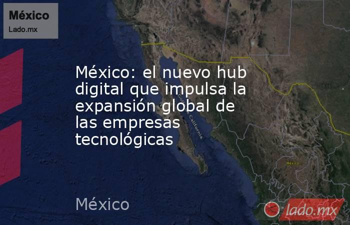 México: el nuevo hub digital que impulsa la expansión global de las empresas tecnológicas. Noticias en tiempo real
