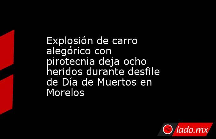 Explosión de carro alegórico con pirotecnia deja ocho heridos durante desfile de Día de Muertos en Morelos. Noticias en tiempo real