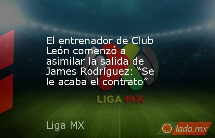 El entrenador de Club León comenzó a asimilar la salida de James Rodríguez: “Se le acaba el contrato”. Noticias en tiempo real