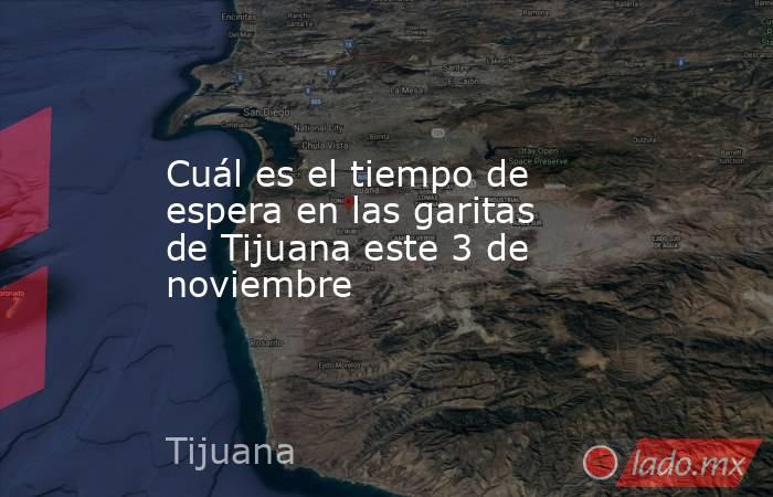 Cuál es el tiempo de espera en las garitas de Tijuana este 3 de noviembre. Noticias en tiempo real