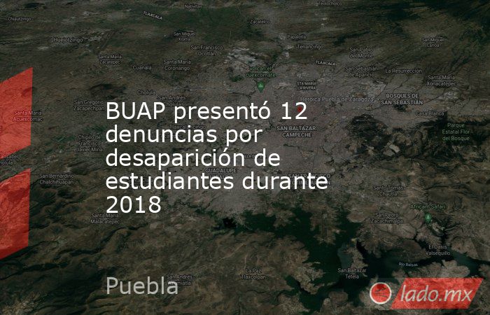BUAP presentó 12 denuncias por desaparición de estudiantes durante 2018. Noticias en tiempo real