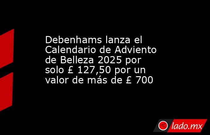 Debenhams lanza el Calendario de Adviento de Belleza 2025 por solo £ 127,50 por un valor de más de £ 700. Noticias en tiempo real