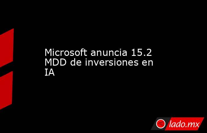 Microsoft anuncia 15.2 MDD de inversiones en IA. Noticias en tiempo real