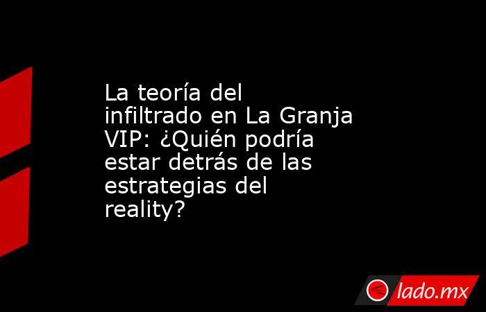 La teoría del infiltrado en La Granja VIP: ¿Quién podría estar detrás de las estrategias del reality?. Noticias en tiempo real